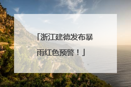 浙江建德发布暴雨红色预警！