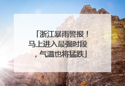 浙江暴雨警报！马上进入最强时段，气温也将猛跌