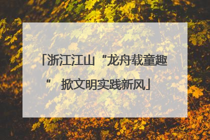 浙江江山“龙舟载童趣” 掀文明实践新风