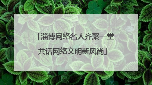 淄博网络名人齐聚一堂 共话网络文明新风尚