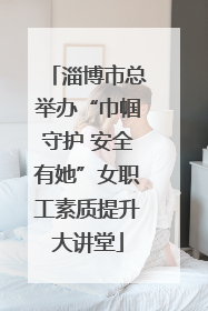 淄博市总举办“巾帼守护 安全有她”女职工素质提升大讲堂