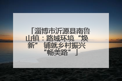 淄博市沂源县南鲁山镇：路域环境“焕新” 铺就乡村振兴“畅美路”