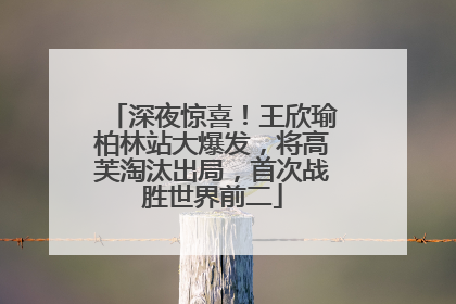深夜惊喜！王欣瑜柏林站大爆发，将高芙淘汰出局，首次战胜世界前二