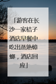 游客在长沙一家桔子酒店早餐中吃出蒸熟蟑螂，酒店回应