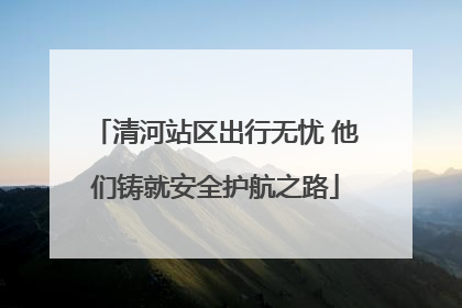 清河站区出行无忧 他们铸就安全护航之路