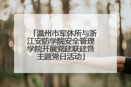 温州市军休所与浙江安防学院安全管理学院开展党建联建暨主题党日活动