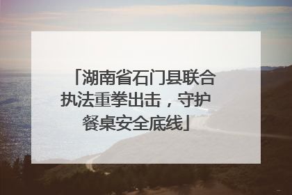 湖南省石门县联合执法重拳出击，守护餐桌安全底线