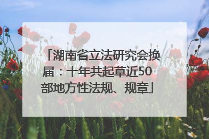 湖南省立法研究会换届：十年共起草近50部地方性法规、规章