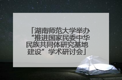 湖南师范大学举办“推进国家民委中华民族共同体研究基地建设”学术研讨会