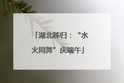 湖北秭归：“水火同舞”庆端午