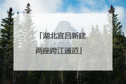 湖北宜昌新建两座跨江通道