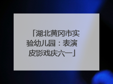 湖北黄冈市实验幼儿园：表演皮影戏庆六一