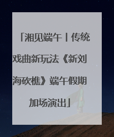 湘见端午丨传统戏曲新玩法《新刘海砍樵》端午假期加场演出