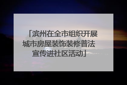 滨州在全市组织开展城市房屋装饰装修普法宣传进社区活动