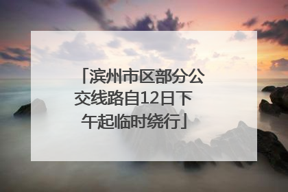 滨州市区部分公交线路自12日下午起临时绕行