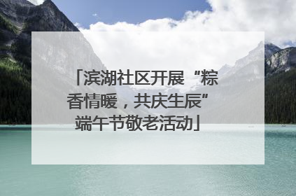 滨湖社区开展“粽香情暖，共庆生辰”端午节敬老活动