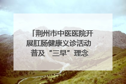 荆州市中医医院开展肛肠健康义诊活动 普及“三早”理念 传递健康生活