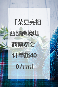 荣县亮相西部跨境电商博览会 订单超400万元