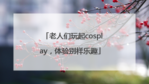 老人们玩起cosplay，体验别样乐趣