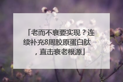 老而不衰要实现？连续补充8周胶原蛋白肽，直击衰老根源