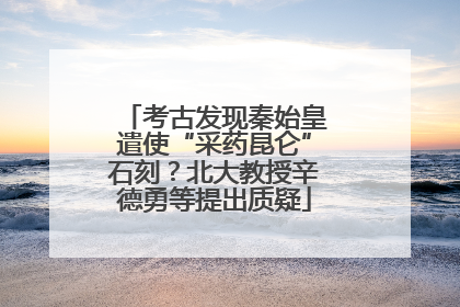 考古发现秦始皇遣使“采药昆仑”石刻？北大教授辛德勇等提出质疑