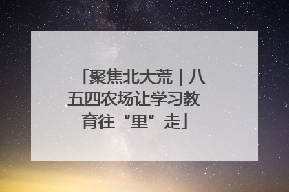 聚焦北大荒｜八五四农场让学习教育往“里”走