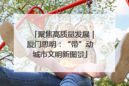 聚焦高质量发展｜厦门思明：“带”动城市文明新图景