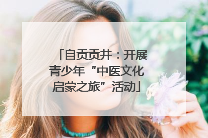 自贡贡井：开展青少年“中医文化启蒙之旅”活动
