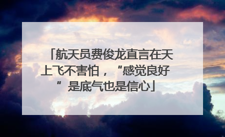 航天员费俊龙直言在天上飞不害怕，“感觉良好”是底气也是信心