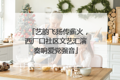 艺韵飞扬传薪火，西厂口社区文艺汇演奏响爱党强音