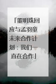 董明珠回应与孟羽童未来合作计划：我们一直在合作