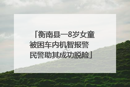 衡南县一8岁女童被困车内机智报警 民警助其成功脱险