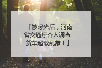 被曝光后，河南省交通厅介入调查货车超载乱象！