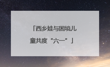 西乡娃与困境儿童共度“六一”