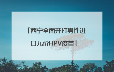 西宁全面开打男性进口九价HPV疫苗