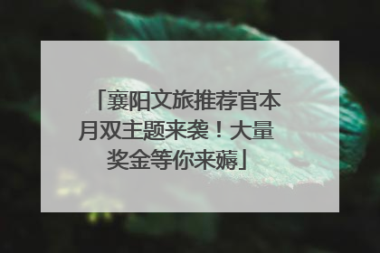 襄阳文旅推荐官本月双主题来袭！大量奖金等你来薅