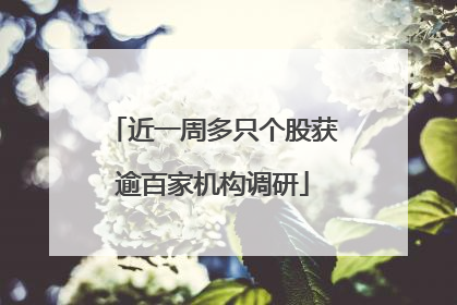 近一周多只个股获逾百家机构调研