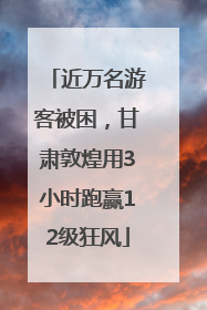 近万名游客被困，甘肃敦煌用3小时跑赢12级狂风