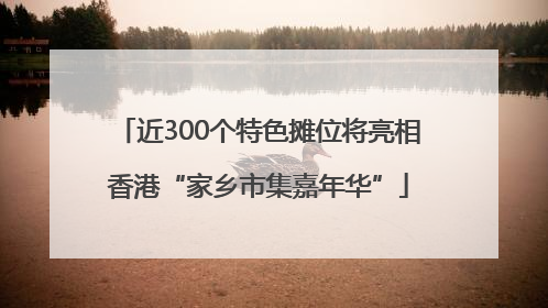 近300个特色摊位将亮相香港“家乡市集嘉年华”