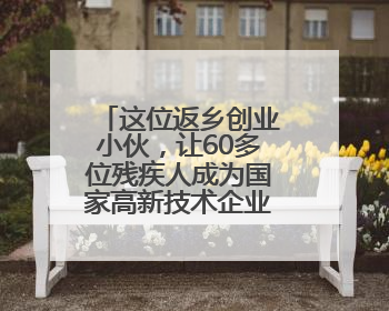 这位返乡创业小伙，让60多位残疾人成为国家高新技术企业员工