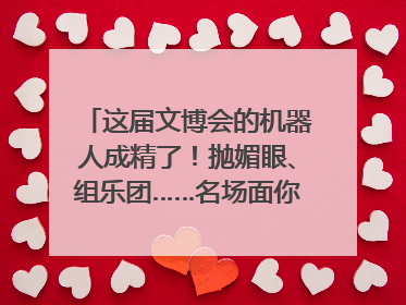 这届文博会的机器人成精了！抛媚眼、组乐团……名场面你pick谁？