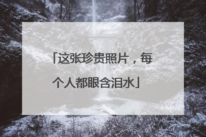 这张珍贵照片，每个人都眼含泪水