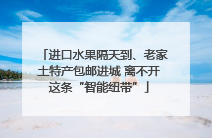 进口水果隔天到、老家土特产包邮进城 离不开这条“智能纽带”