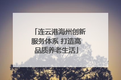 连云港海州创新服务体系 打造高品质养老生活