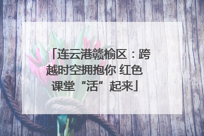 连云港赣榆区：跨越时空拥抱你 红色课堂“活”起来