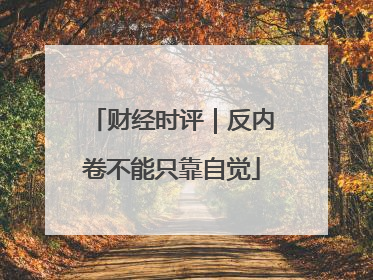 财经时评｜反内卷不能只靠自觉