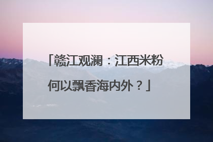 赣江观澜：江西米粉何以飘香海内外？