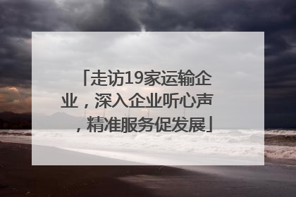 走访19家运输企业，深入企业听心声，精准服务促发展