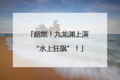 超燃！九龙渊上演“水上狂飙”！