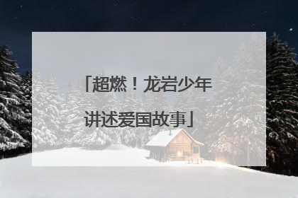 超燃！龙岩少年讲述爱国故事
